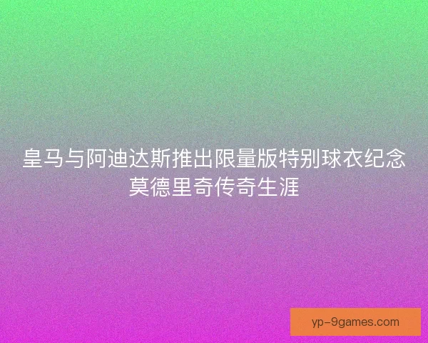 皇马与阿迪达斯推出限量版特别球衣纪念莫德里奇传奇生涯